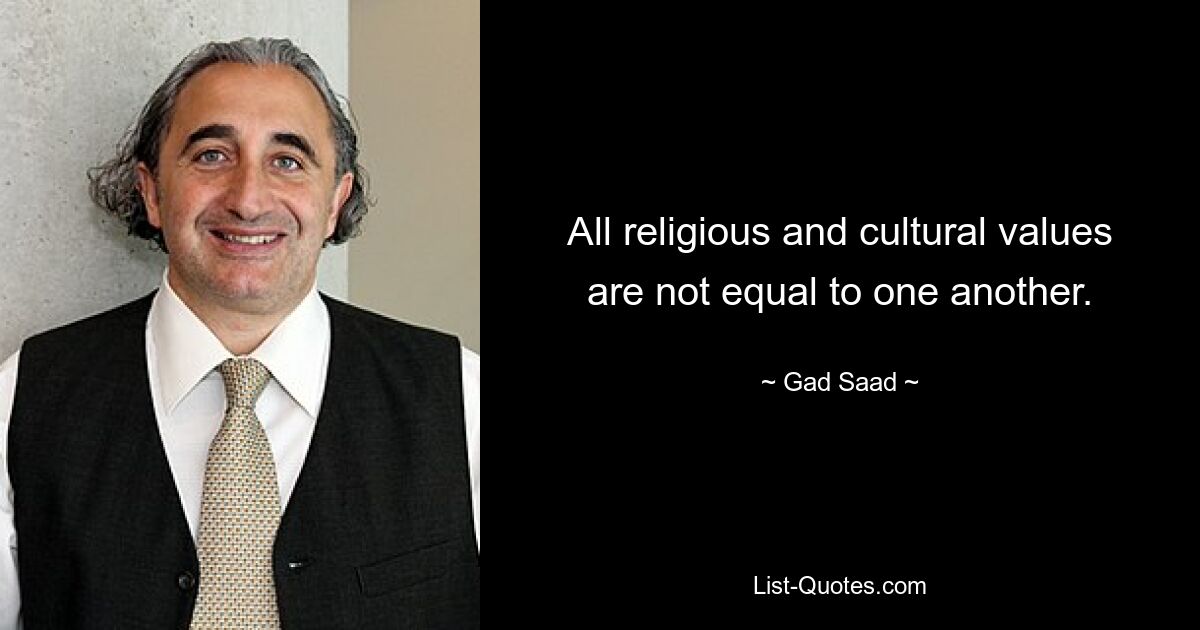 All religious and cultural values are not equal to one another. — © Gad Saad