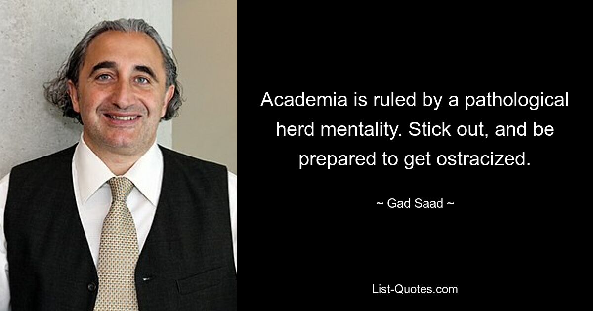 Academia is ruled by a pathological herd mentality. Stick out, and be prepared to get ostracized. — © Gad Saad