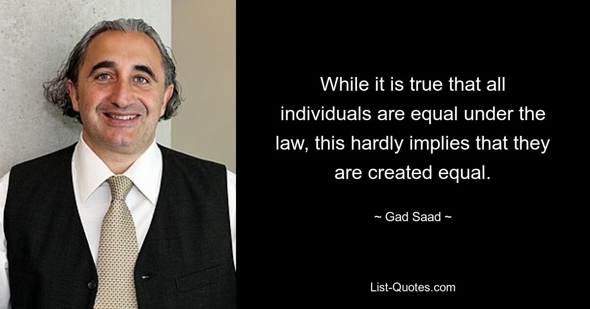 While it is true that all individuals are equal under the law, this hardly implies that they are created equal. — © Gad Saad