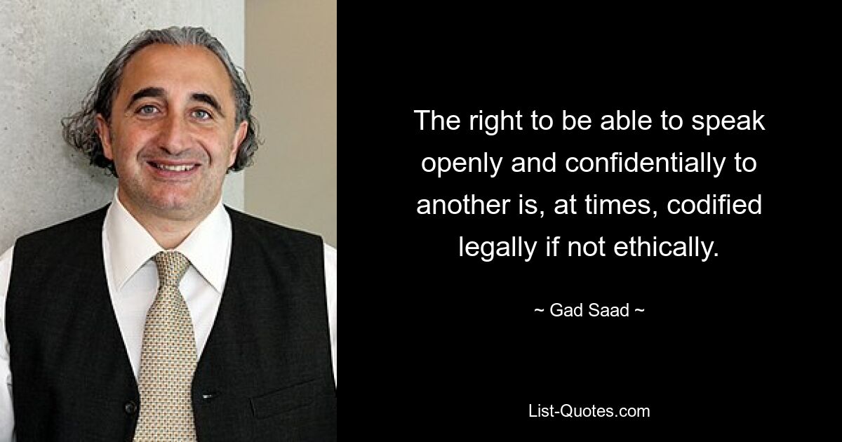 The right to be able to speak openly and confidentially to another is, at times, codified legally if not ethically. — © Gad Saad