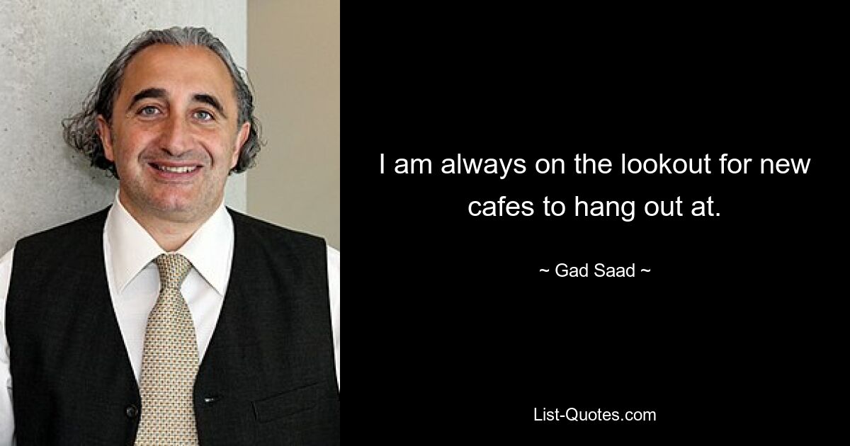 I am always on the lookout for new cafes to hang out at. — © Gad Saad