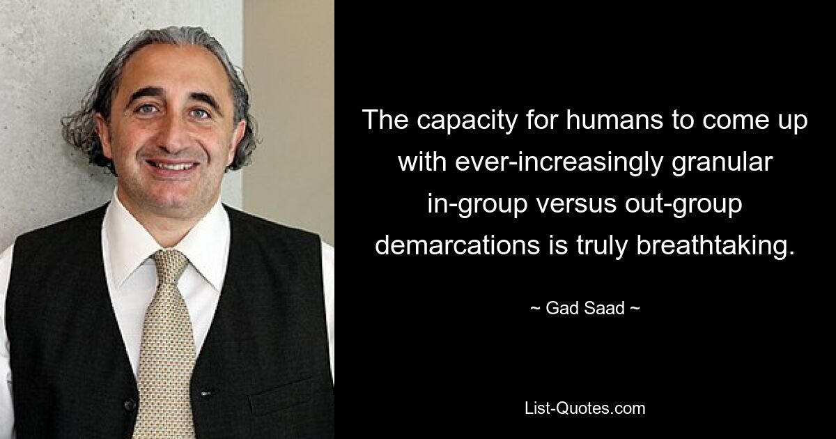 The capacity for humans to come up with ever-increasingly granular in-group versus out-group demarcations is truly breathtaking. — © Gad Saad