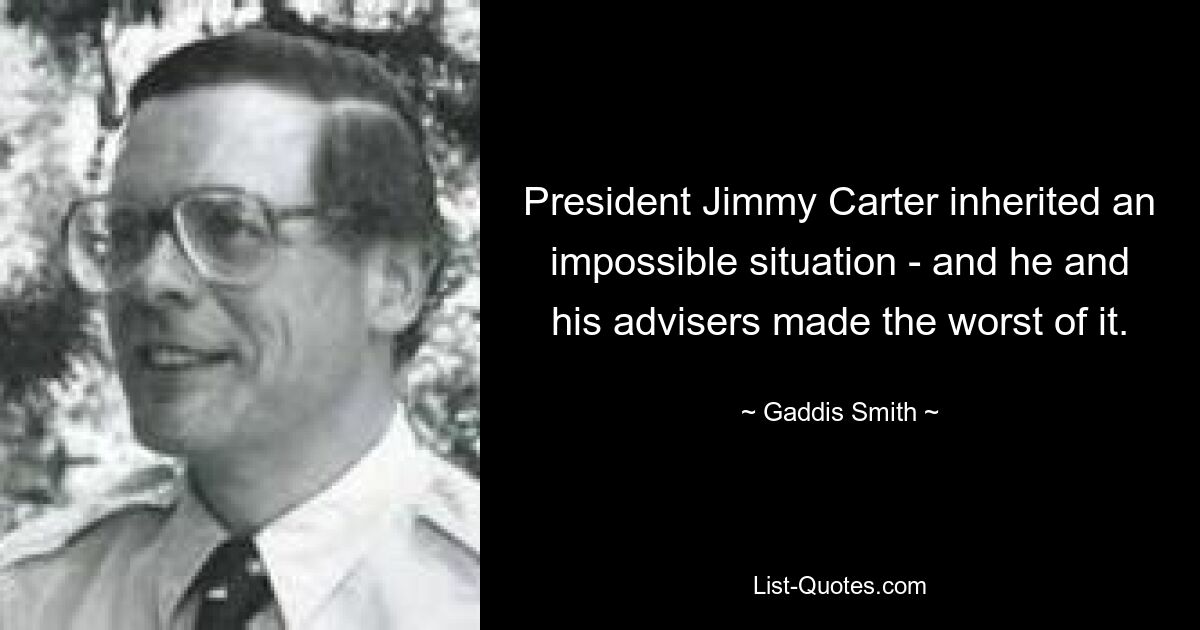 President Jimmy Carter inherited an impossible situation - and he and his advisers made the worst of it. — © Gaddis Smith