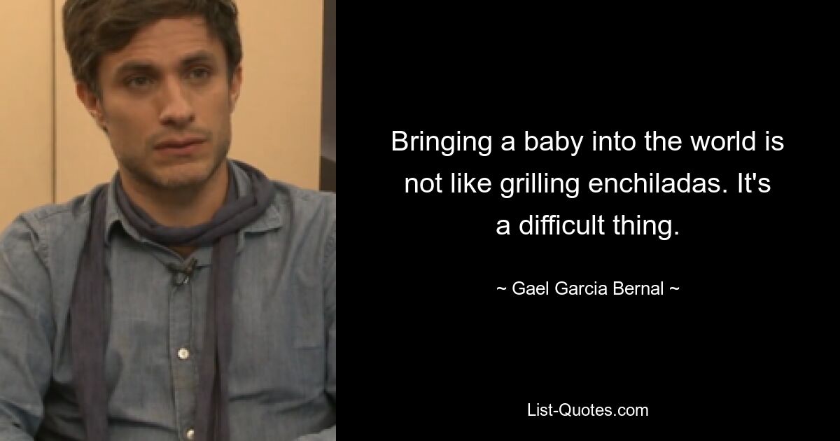 Bringing a baby into the world is not like grilling enchiladas. It's a difficult thing. — © Gael Garcia Bernal