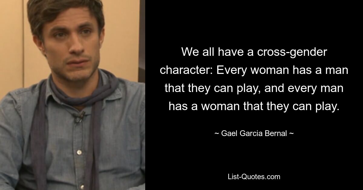 We all have a cross-gender character: Every woman has a man that they can play, and every man has a woman that they can play. — © Gael Garcia Bernal