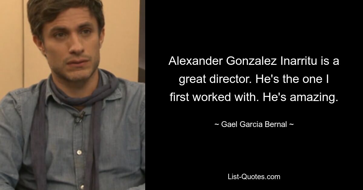 Alexander Gonzalez Inarritu is a great director. He's the one I first worked with. He's amazing. — © Gael Garcia Bernal