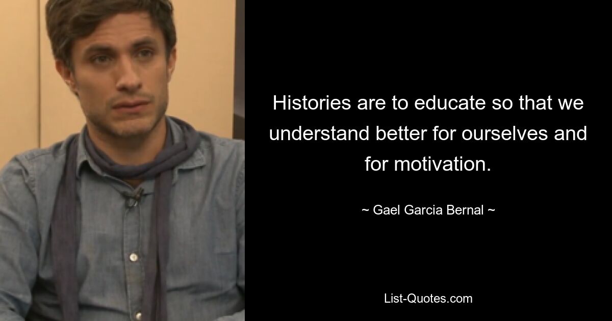 Histories are to educate so that we understand better for ourselves and for motivation. — © Gael Garcia Bernal