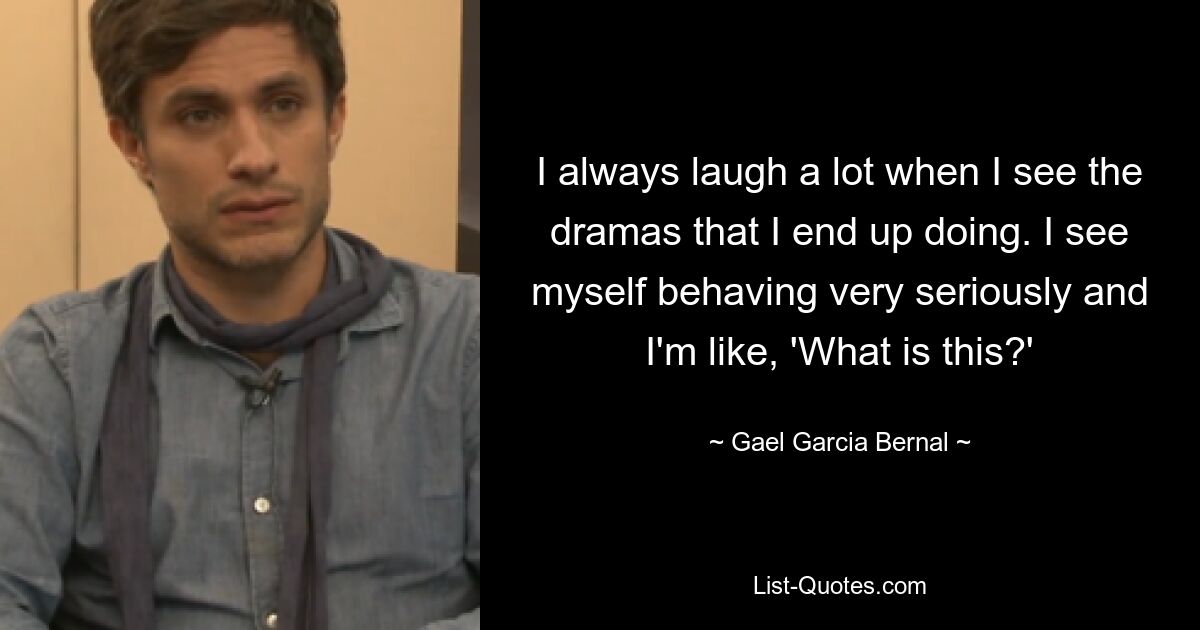 I always laugh a lot when I see the dramas that I end up doing. I see myself behaving very seriously and I'm like, 'What is this?' — © Gael Garcia Bernal