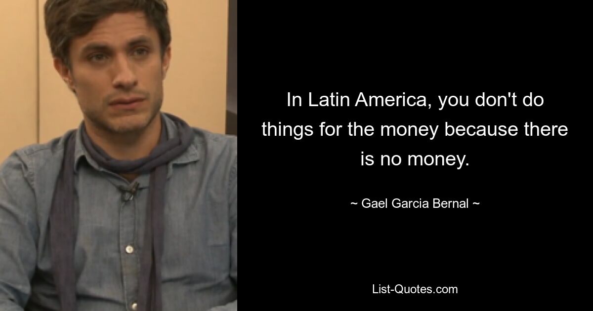 In Latin America, you don't do things for the money because there is no money. — © Gael Garcia Bernal