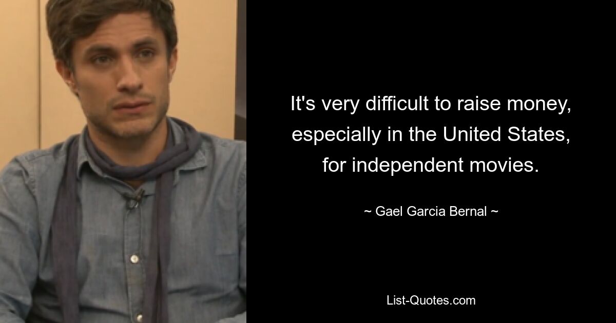 It's very difficult to raise money, especially in the United States, for independent movies. — © Gael Garcia Bernal