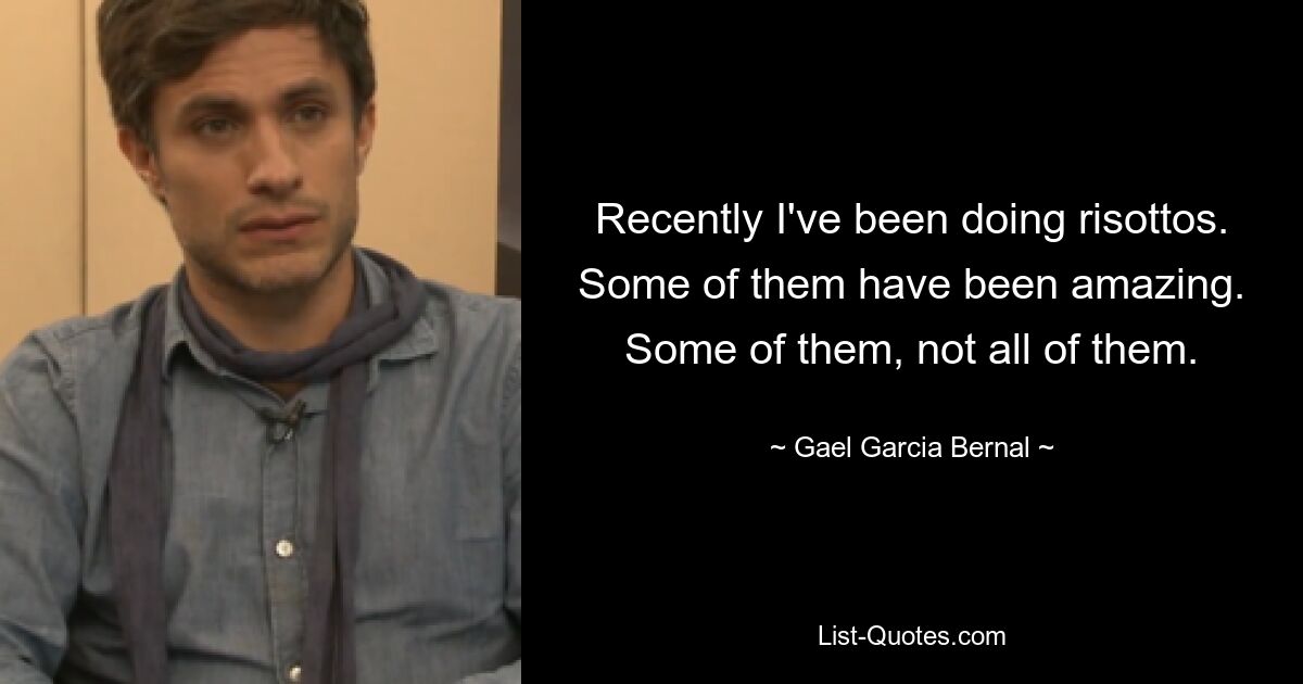 Recently I've been doing risottos. Some of them have been amazing. Some of them, not all of them. — © Gael Garcia Bernal