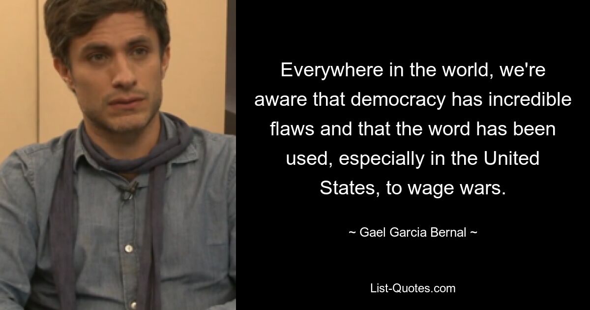 Everywhere in the world, we're aware that democracy has incredible flaws and that the word has been used, especially in the United States, to wage wars. — © Gael Garcia Bernal