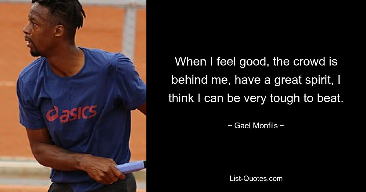 When I feel good, the crowd is behind me, have a great spirit, I think I can be very tough to beat. — © Gael Monfils