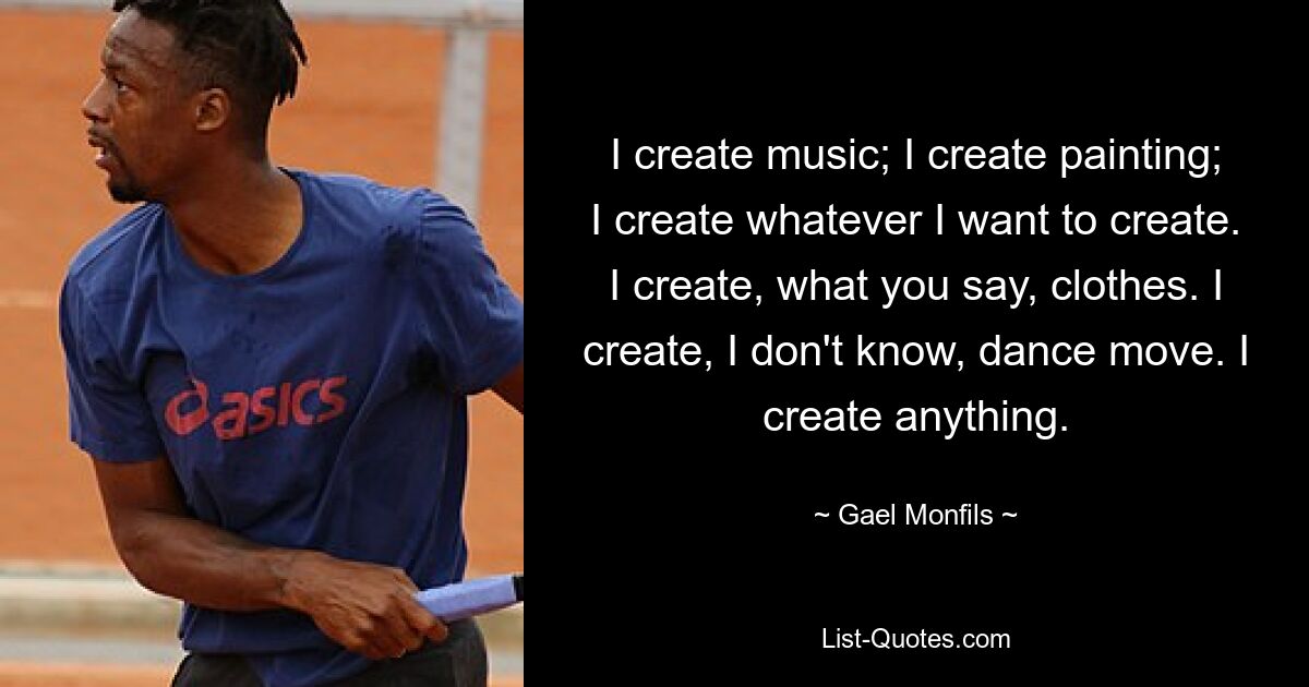 I create music; I create painting; I create whatever I want to create. I create, what you say, clothes. I create, I don't know, dance move. I create anything. — © Gael Monfils