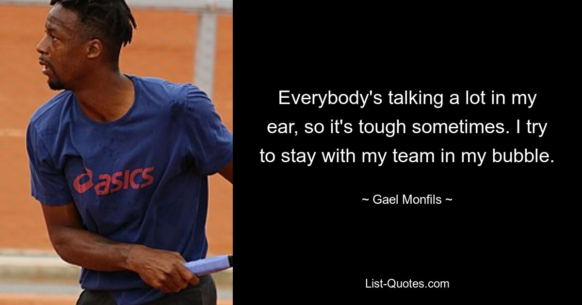 Everybody's talking a lot in my ear, so it's tough sometimes. I try to stay with my team in my bubble. — © Gael Monfils