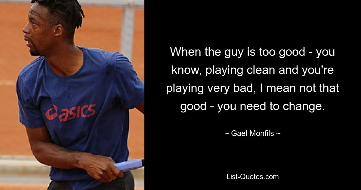 When the guy is too good - you know, playing clean and you're playing very bad, I mean not that good - you need to change. — © Gael Monfils