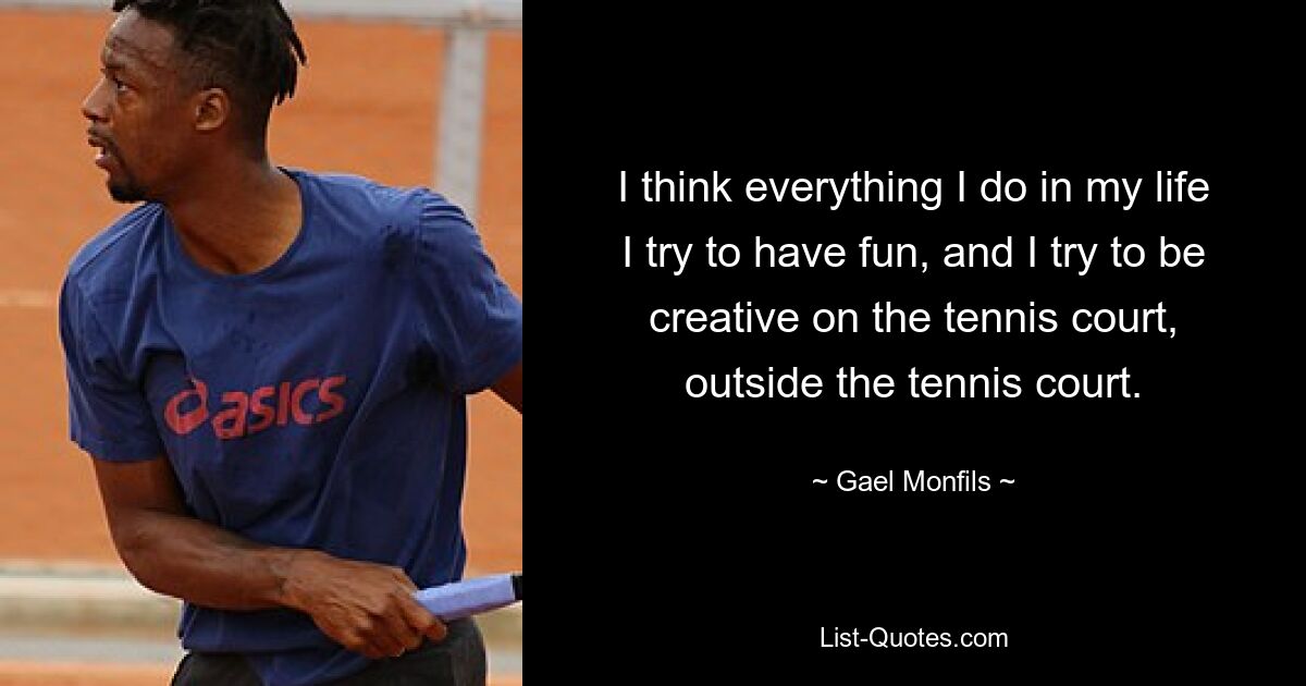 I think everything I do in my life I try to have fun, and I try to be creative on the tennis court, outside the tennis court. — © Gael Monfils