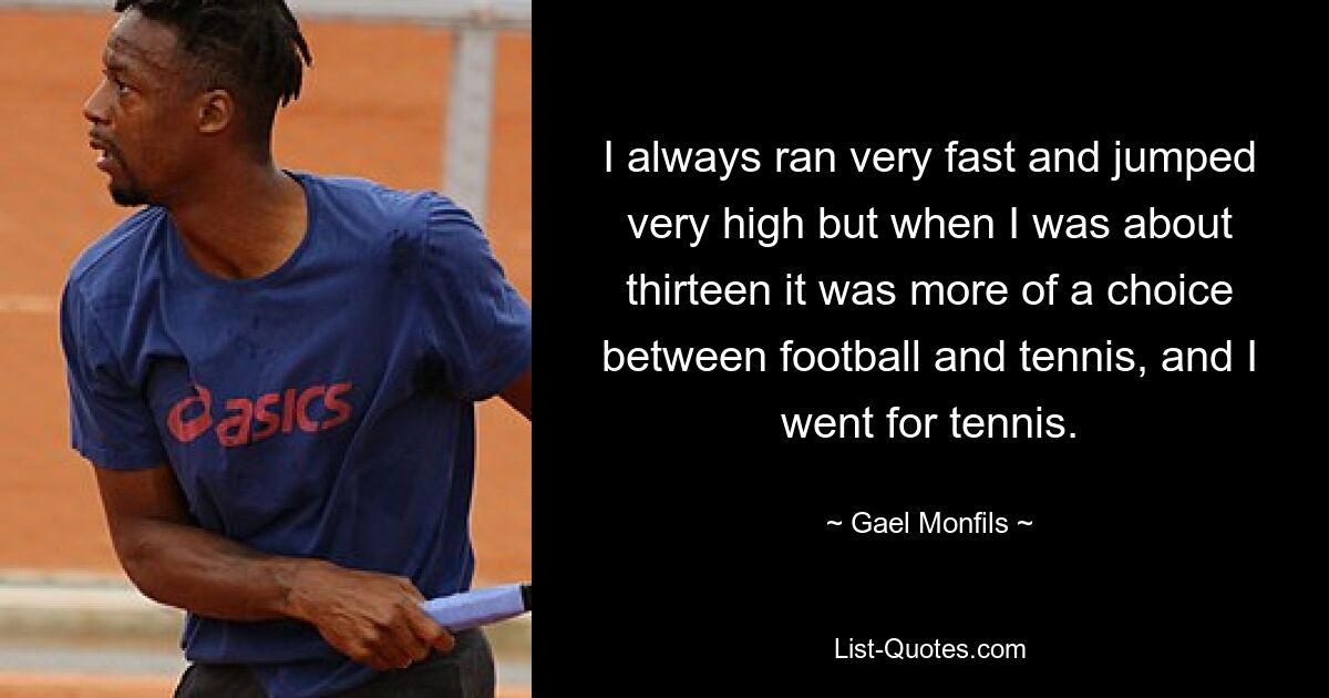 I always ran very fast and jumped very high but when I was about thirteen it was more of a choice between football and tennis, and I went for tennis. — © Gael Monfils