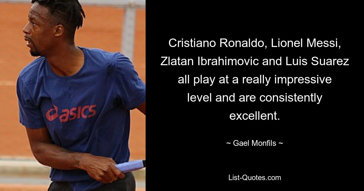 Cristiano Ronaldo, Lionel Messi, Zlatan Ibrahimovic and Luis Suarez all play at a really impressive level and are consistently excellent. — © Gael Monfils