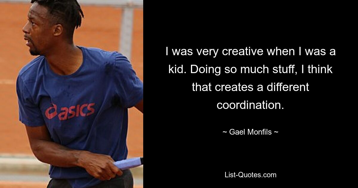 I was very creative when I was a kid. Doing so much stuff, I think that creates a different coordination. — © Gael Monfils