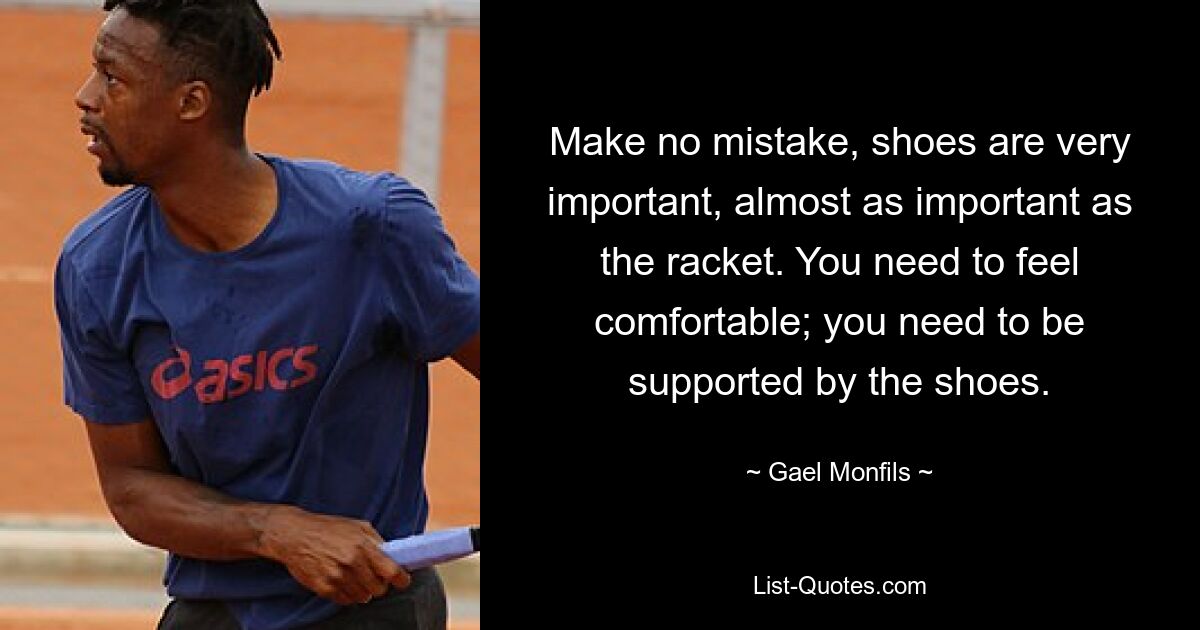 Make no mistake, shoes are very important, almost as important as the racket. You need to feel comfortable; you need to be supported by the shoes. — © Gael Monfils