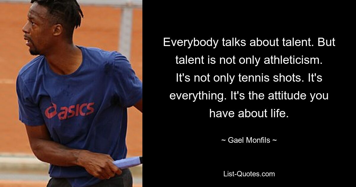 Everybody talks about talent. But talent is not only athleticism. It's not only tennis shots. It's everything. It's the attitude you have about life. — © Gael Monfils