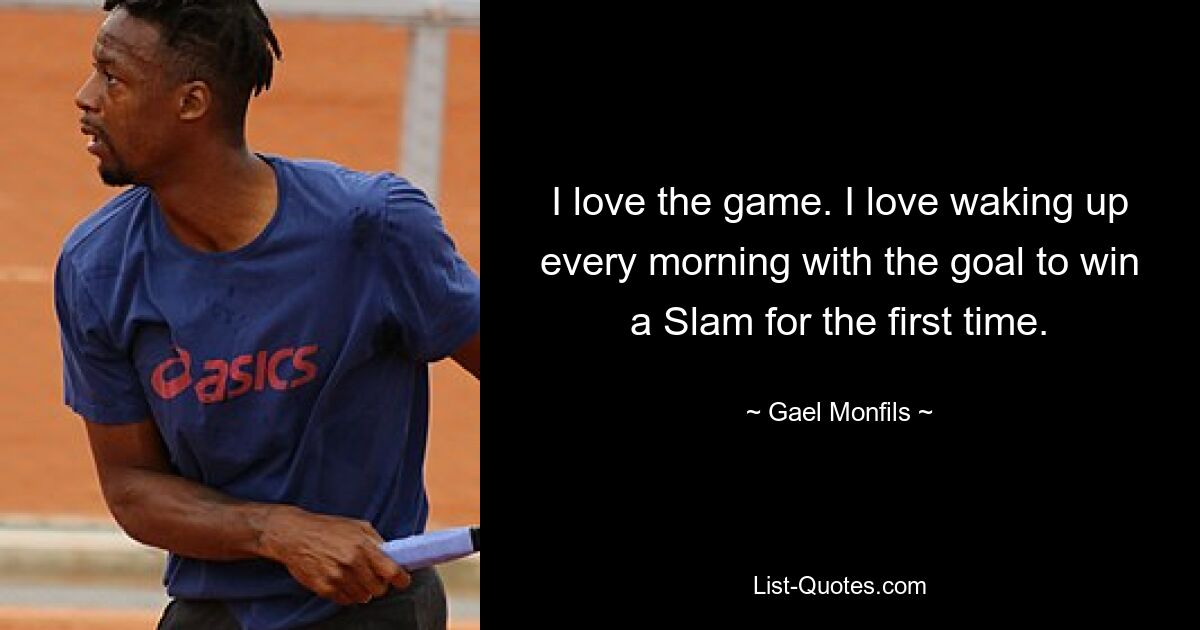 I love the game. I love waking up every morning with the goal to win a Slam for the first time. — © Gael Monfils