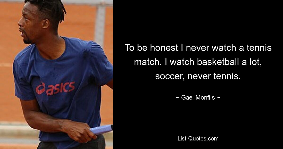 To be honest I never watch a tennis match. I watch basketball a lot, soccer, never tennis. — © Gael Monfils