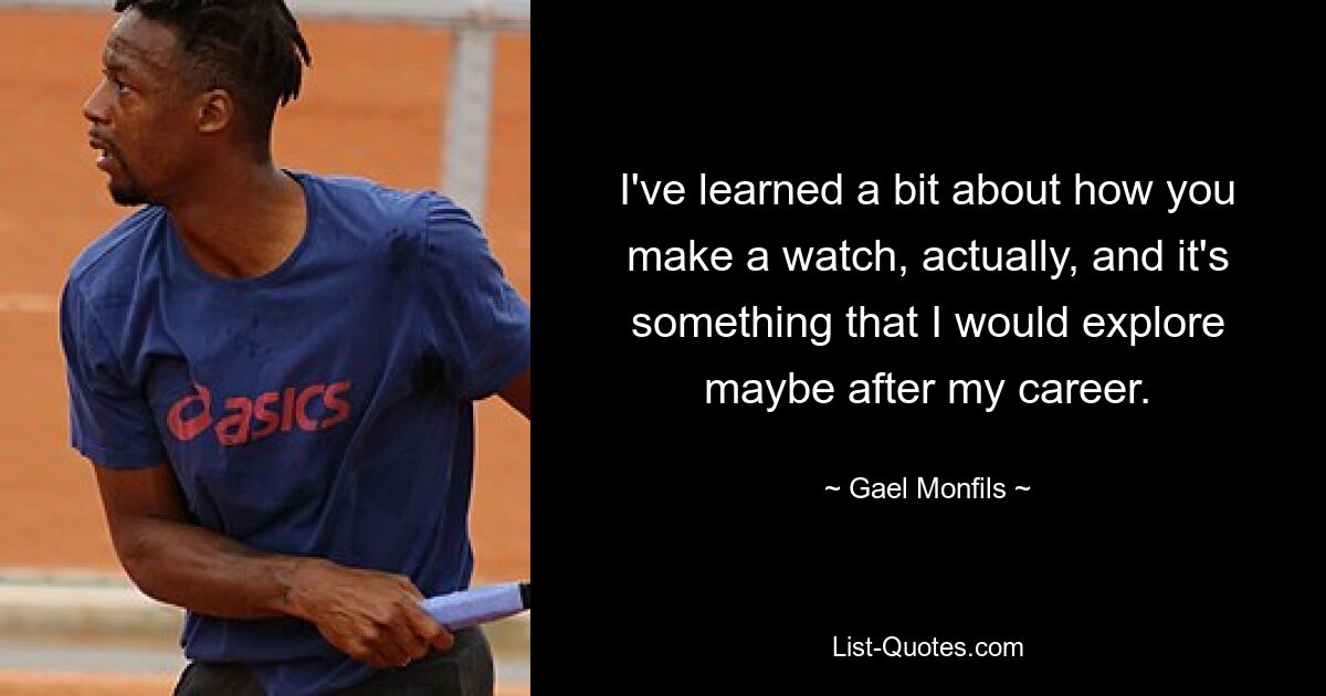 I've learned a bit about how you make a watch, actually, and it's something that I would explore maybe after my career. — © Gael Monfils