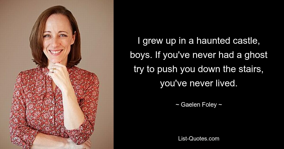 I grew up in a haunted castle, boys. If you've never had a ghost try to push you down the stairs, you've never lived. — © Gaelen Foley