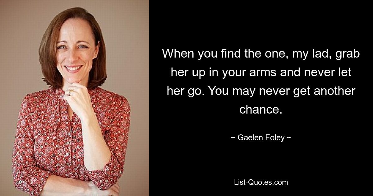 When you find the one, my lad, grab her up in your arms and never let her go. You may never get another chance. — © Gaelen Foley