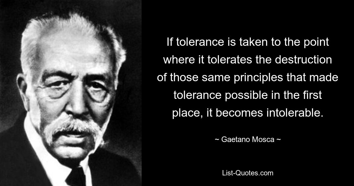 If tolerance is taken to the point where it tolerates the destruction of those same principles that made tolerance possible in the first place, it becomes intolerable. — © Gaetano Mosca