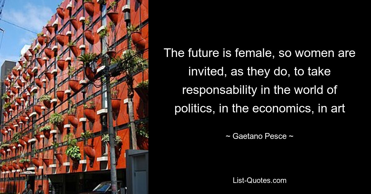 The future is female, so women are invited, as they do, to take responsability in the world of politics, in the economics, in art — © Gaetano Pesce