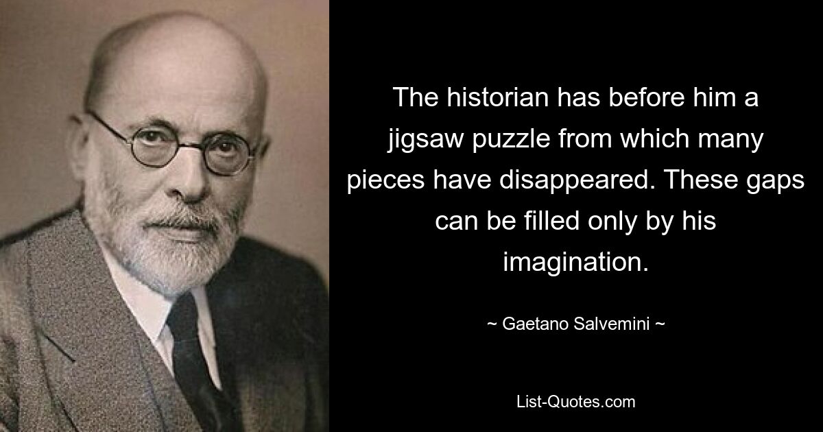 The historian has before him a jigsaw puzzle from which many pieces have disappeared. These gaps can be filled only by his imagination. — © Gaetano Salvemini