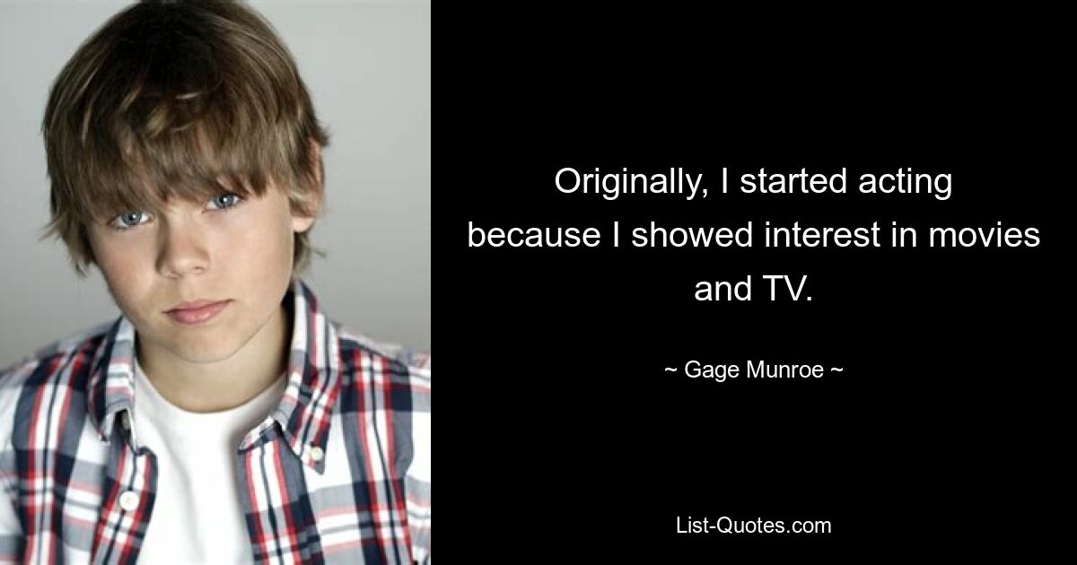 Originally, I started acting because I showed interest in movies and TV. — © Gage Munroe