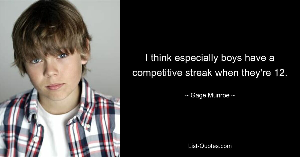 I think especially boys have a competitive streak when they're 12. — © Gage Munroe