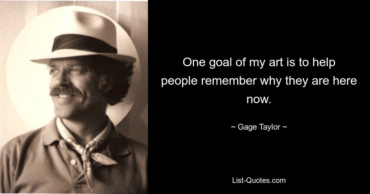 One goal of my art is to help people remember why they are here now. — © Gage Taylor