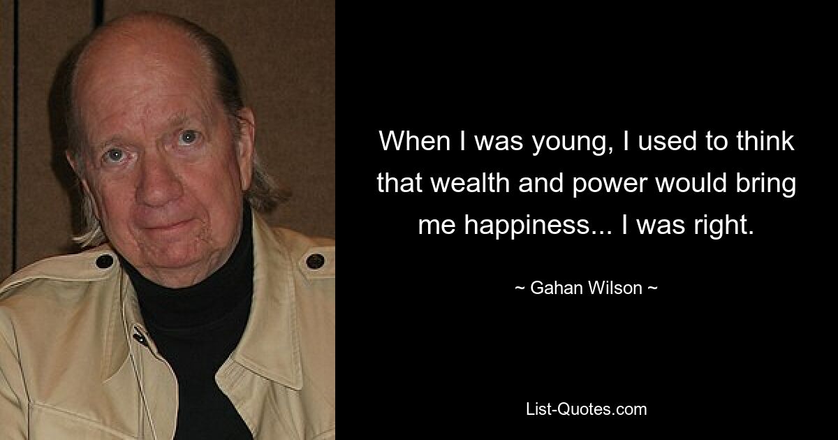 When I was young, I used to think that wealth and power would bring me happiness... I was right. — © Gahan Wilson