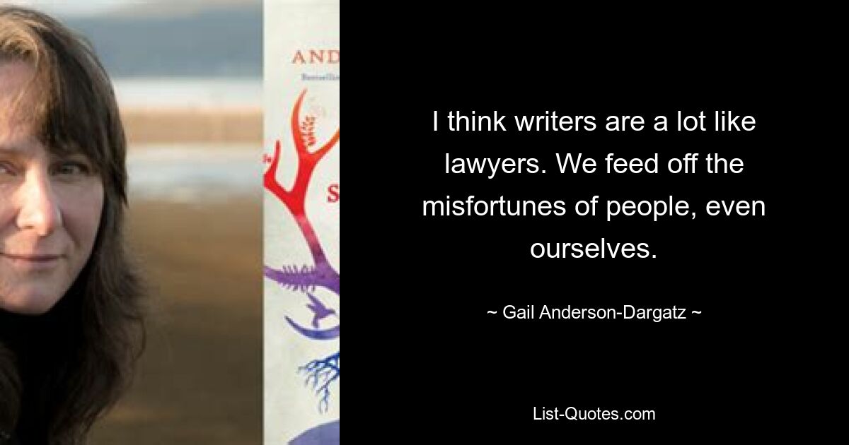 I think writers are a lot like lawyers. We feed off the misfortunes of people, even ourselves. — © Gail Anderson-Dargatz