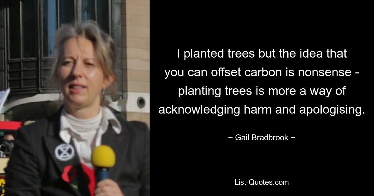 I planted trees but the idea that you can offset carbon is nonsense - planting trees is more a way of acknowledging harm and apologising. — © Gail Bradbrook