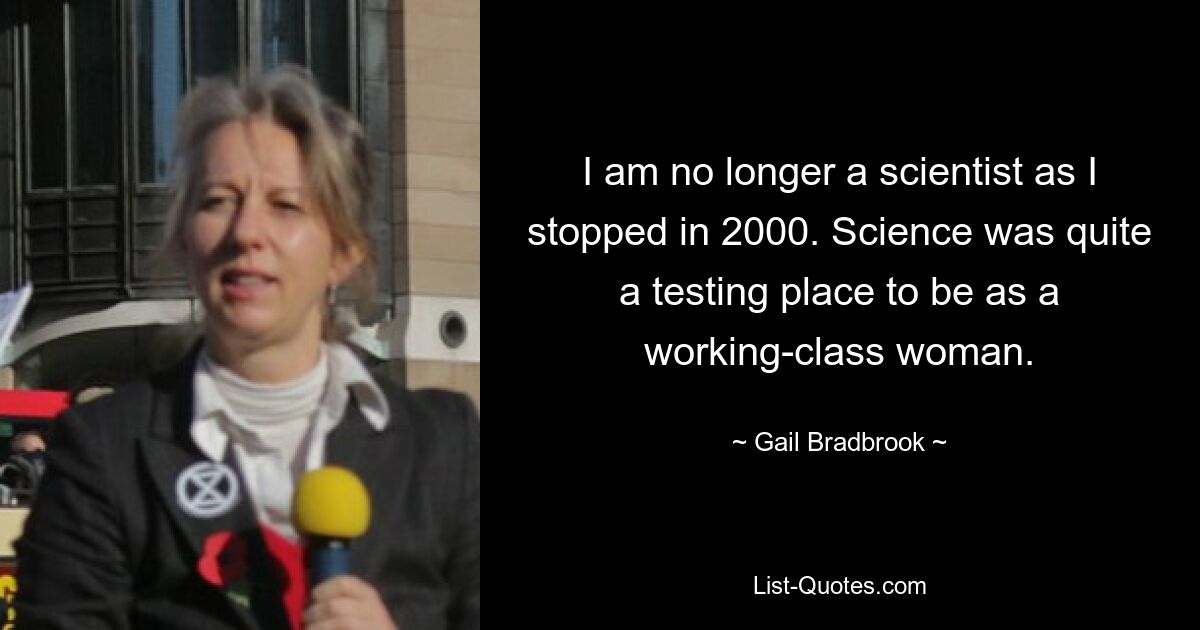 Я больше не являюсь ученым, поскольку прекратила это в 2000 году. Наука была настоящим испытанием для женщины из рабочего класса. — © Гейл Брэдбрук
