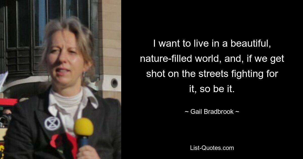 I want to live in a beautiful, nature-filled world, and, if we get shot on the streets fighting for it, so be it. — © Gail Bradbrook