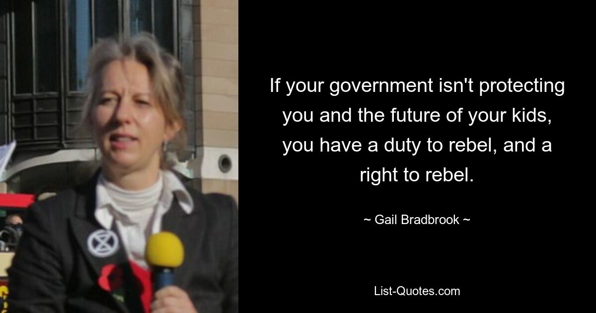 If your government isn't protecting you and the future of your kids, you have a duty to rebel, and a right to rebel. — © Gail Bradbrook