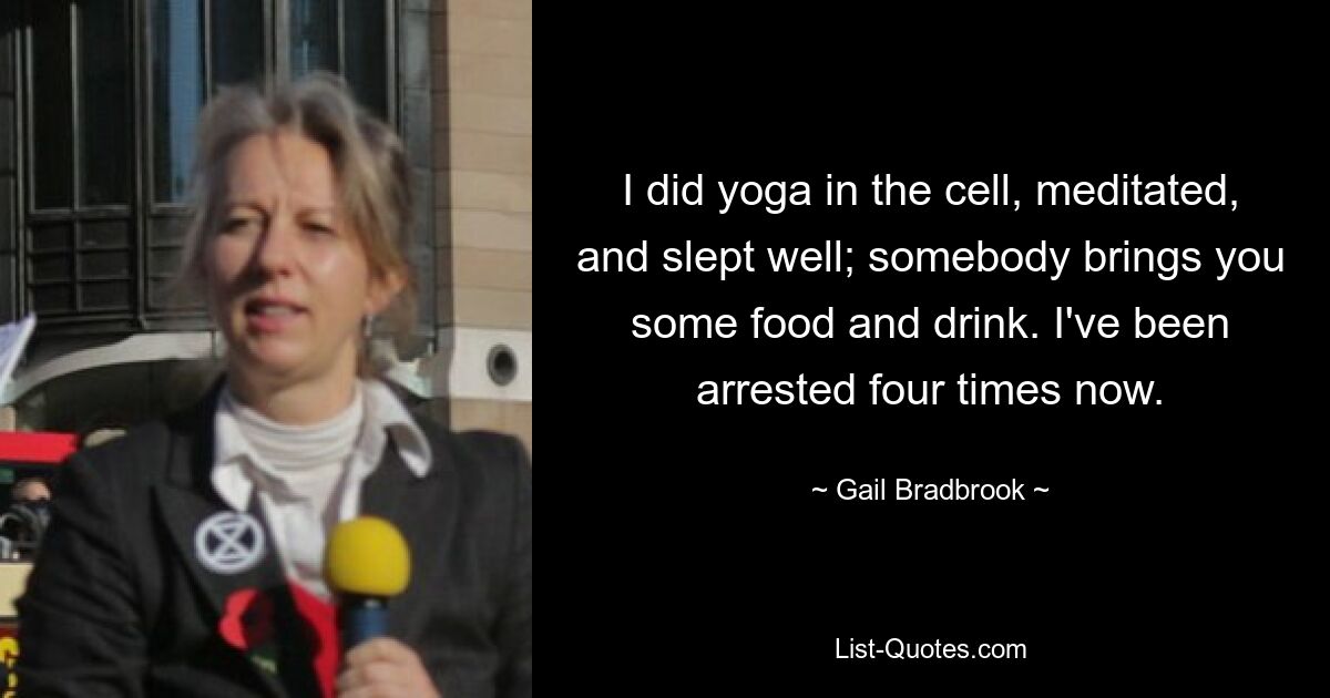 I did yoga in the cell, meditated, and slept well; somebody brings you some food and drink. I've been arrested four times now. — © Gail Bradbrook