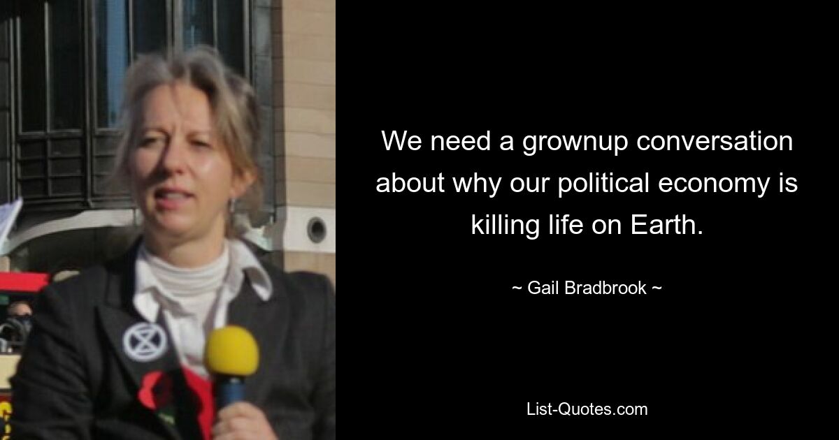 We need a grownup conversation about why our political economy is killing life on Earth. — © Gail Bradbrook