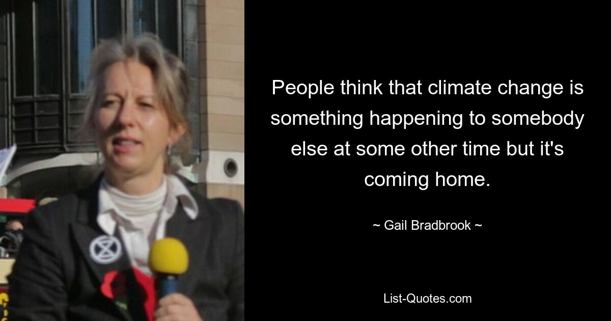 People think that climate change is something happening to somebody else at some other time but it's coming home. — © Gail Bradbrook