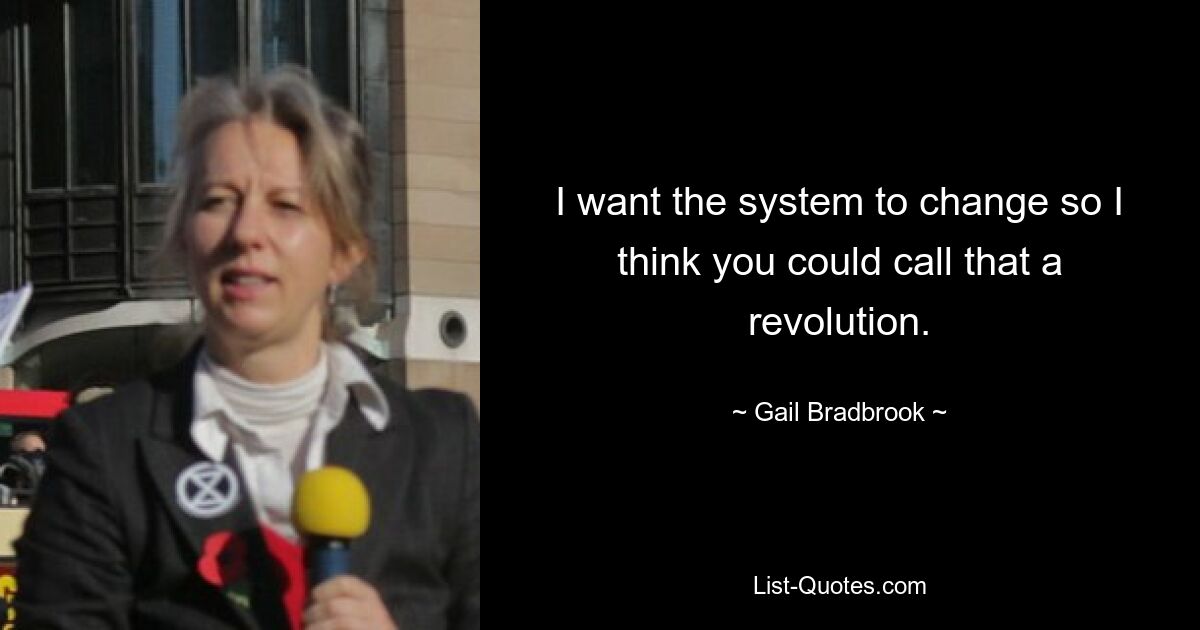 I want the system to change so I think you could call that a revolution. — © Gail Bradbrook