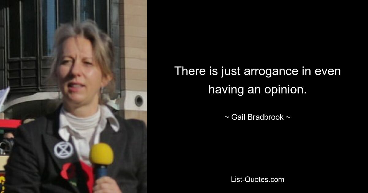 There is just arrogance in even having an opinion. — © Gail Bradbrook