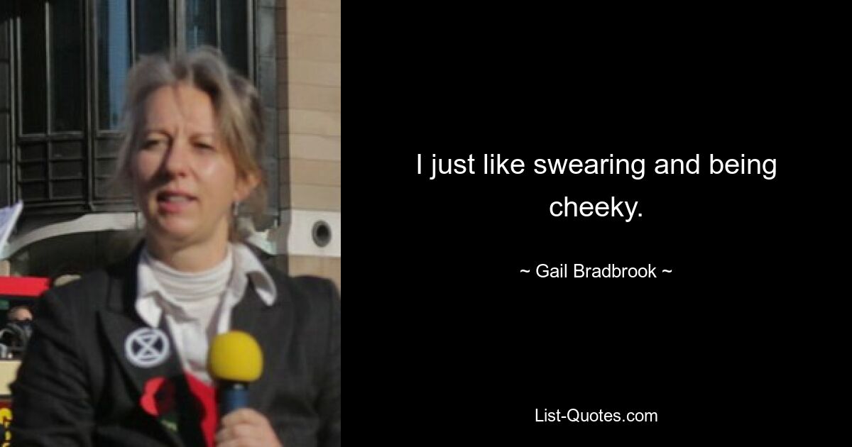 I just like swearing and being cheeky. — © Gail Bradbrook