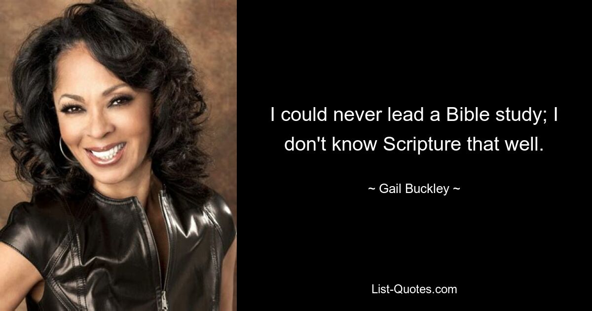 I could never lead a Bible study; I don't know Scripture that well. — © Gail Buckley